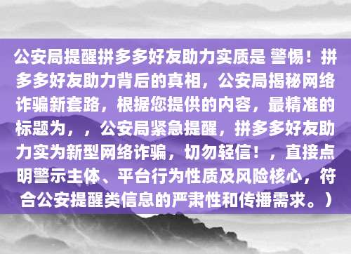 公安局提醒拼多多好友助力实质是 警惕!拼多多好友助力背后的真相,公安局揭秘网络诈骗新套路,根据您提供的内容,最精准的标题为,,公安局紧急提醒,拼多多好友助力实为新型网络诈骗,切勿轻信!,直接点明警示主体、平台行为性质及风险核心,符合公安提醒类信息的严肃性和传播需求。)
