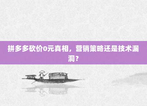 拼多多砍价0元真相，营销策略还是技术漏洞？