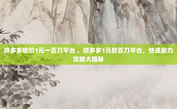 拼多多砍价1元一百刀平台 ，拼多多1元砍百刀平台，快速助力攻略大揭秘