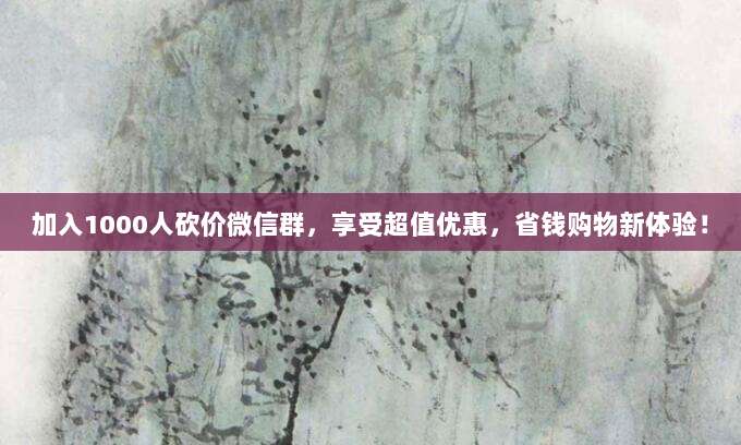 加入1000人砍价微信群，享受超值优惠，省钱购物新体验！