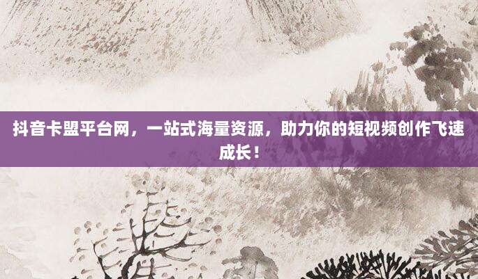 抖音卡盟平台网，一站式海量资源，助力你的短视频创作飞速成长！