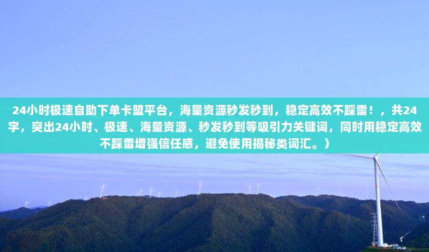 24小时极速自助下单卡盟平台，海量资源秒发秒到，稳定高效不踩雷！，共24字，突出24小时、极速、海量资源、秒发秒到等吸引力关键词，同时用稳定高效不踩雷增强信任感，避免使用揭秘类词汇。）