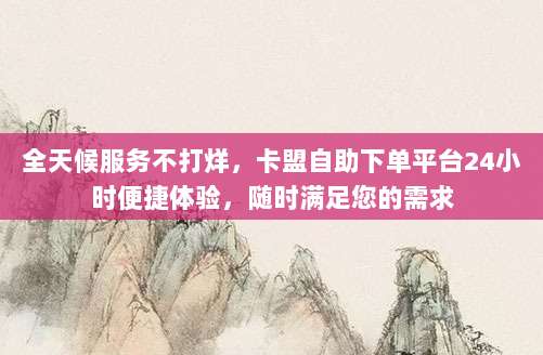 全天候服务不打烊，卡盟自助下单平台24小时便捷体验，随时满足您的需求