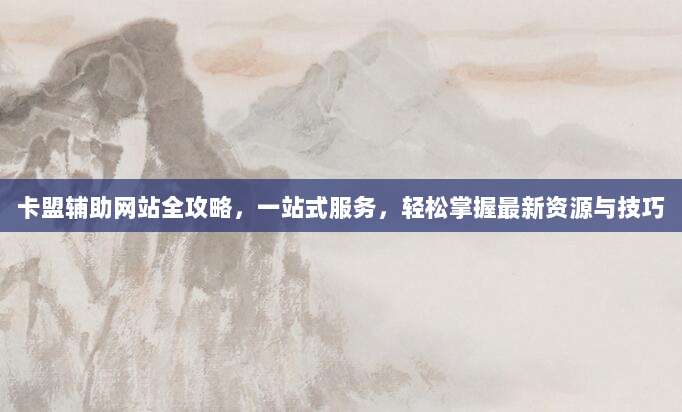 卡盟辅助网站全攻略，一站式服务，轻松掌握最新资源与技巧
