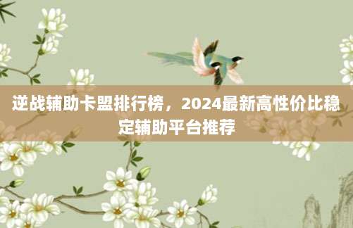 逆战辅助卡盟排行榜，2024最新高性价比稳定辅助平台推荐