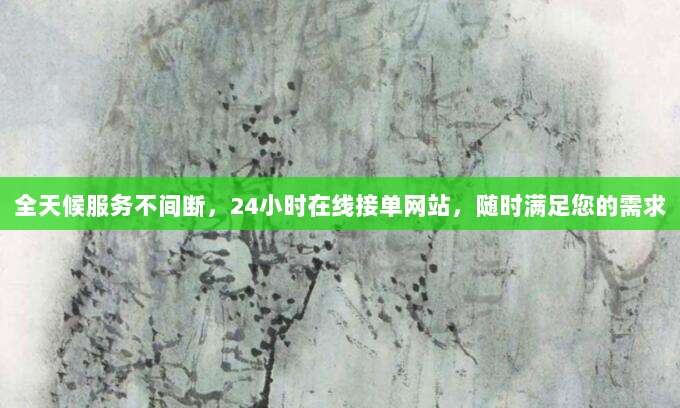 全天候服务不间断，24小时在线接单网站，随时满足您的需求