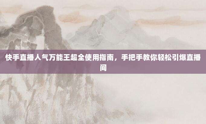 快手直播人气万能王超全使用指南，手把手教你轻松引爆直播间