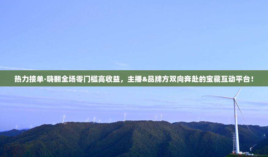 热力接单·嗨翻全场零门槛高收益，主播&品牌方双向奔赴的宝藏互动平台！