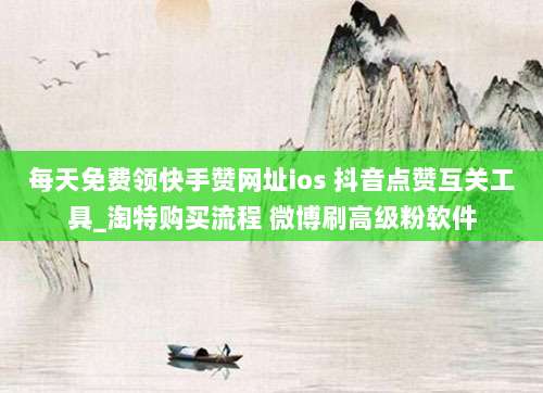 每天免费领快手赞网址ios 抖音点赞互关工具_淘特购买流程 微博刷高级粉软件