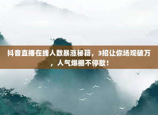 抖音直播在线人数暴涨秘籍，3招让你场观破万，人气爆棚不停歇！