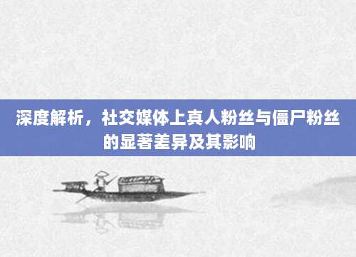 深度解析，社交媒体上真人粉丝与僵尸粉丝的显著差异及其影响