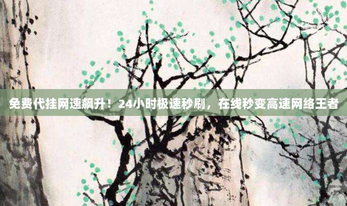 免费代挂网速飙升！24小时极速秒刷，在线秒变高速网络王者