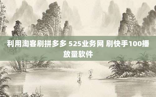 利用淘客刷拼多多 525业务网 刷快手100播放量软件