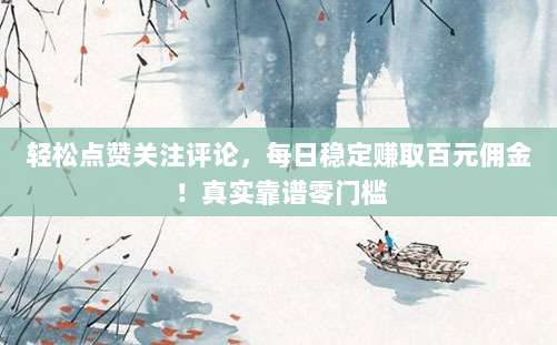 轻松点赞关注评论，每日稳定赚取百元佣金！真实靠谱零门槛