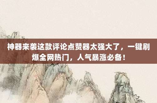 神器来袭这款评论点赞器太强大了，一键刷爆全网热门，人气暴涨必备！