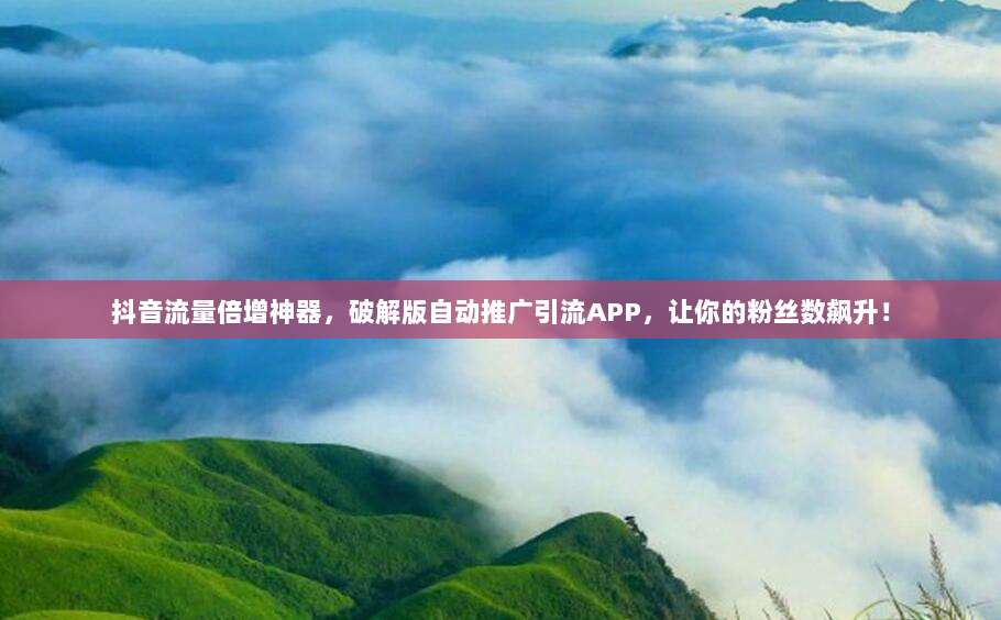 抖音流量倍增神器，破解版自动推广引流APP，让你的粉丝数飙升！