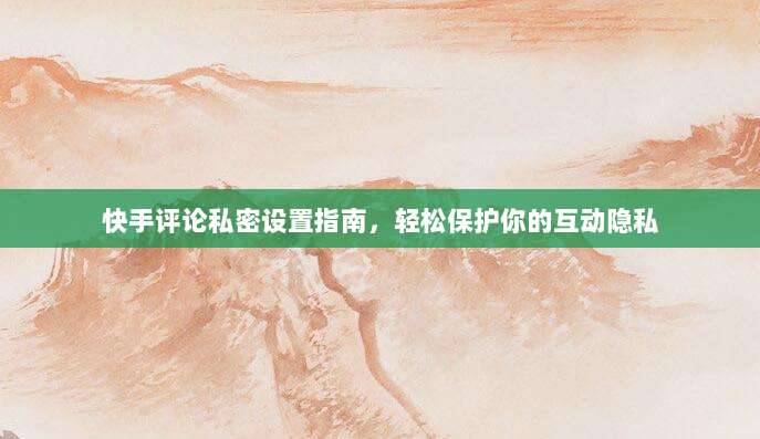 快手评论私密设置指南，轻松保护你的互动隐私