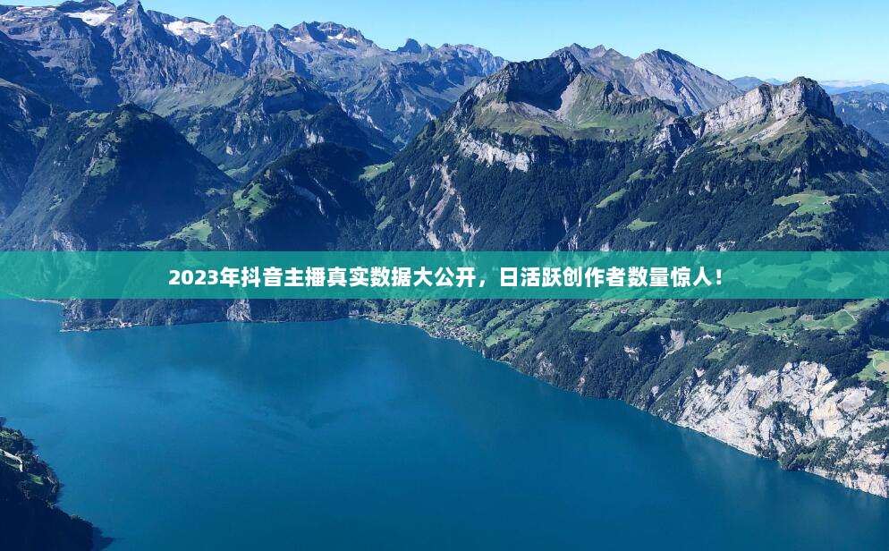 2023年抖音主播真实数据大公开，日活跃创作者数量惊人！