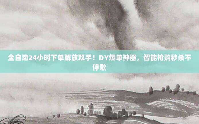 全自动24小时下单解放双手！DY爆单神器，智能抢购秒杀不停歇