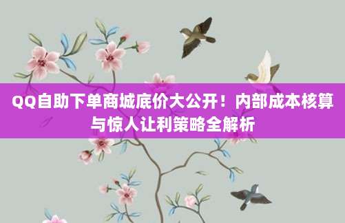 QQ自助下单商城底价大公开！内部成本核算与惊人让利策略全解析