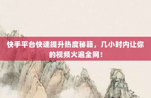 快手平台快速提升热度秘籍，几小时内让你的视频火遍全网！