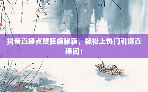 抖音直播点赞狂飙秘籍，轻松上热门引爆直播间！