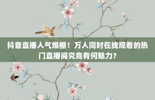 抖音直播人气爆棚！万人同时在线观看的热门直播间究竟有何魅力？