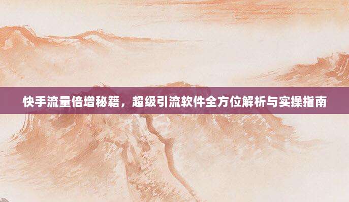 快手流量倍增秘籍，超级引流软件全方位解析与实操指南