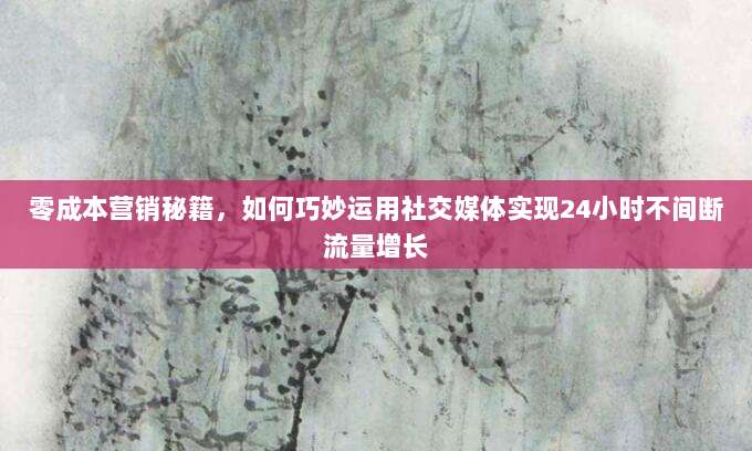 零成本营销秘籍，如何巧妙运用社交媒体实现24小时不间断流量增长