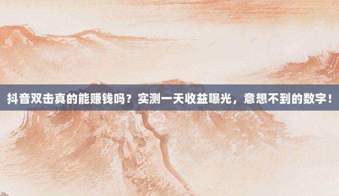 抖音双击真的能赚钱吗？实测一天收益曝光，意想不到的数字！