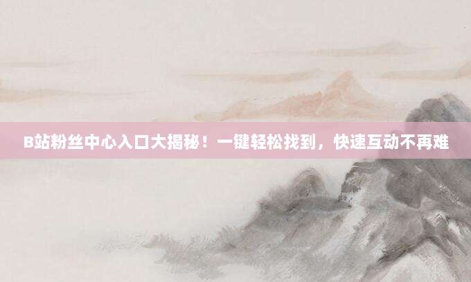 B站粉丝中心入口大揭秘！一键轻松找到，快速互动不再难