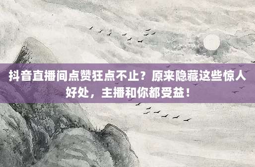 抖音直播间点赞狂点不止？原来隐藏这些惊人好处，主播和你都受益！