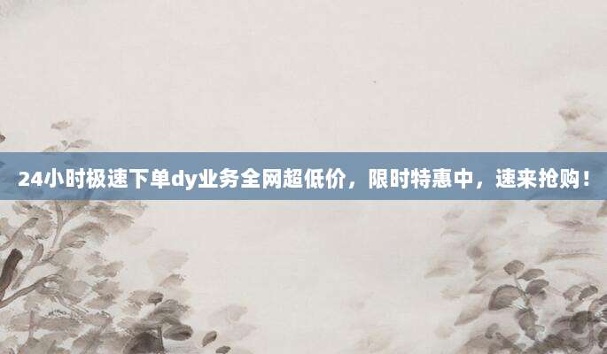 24小时极速下单dy业务全网超低价，限时特惠中，速来抢购！
