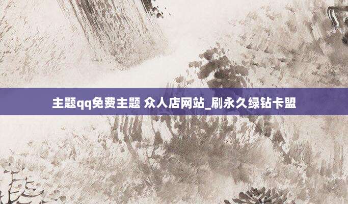 主题qq免费主题 众人店网站_刷永久绿钻卡盟