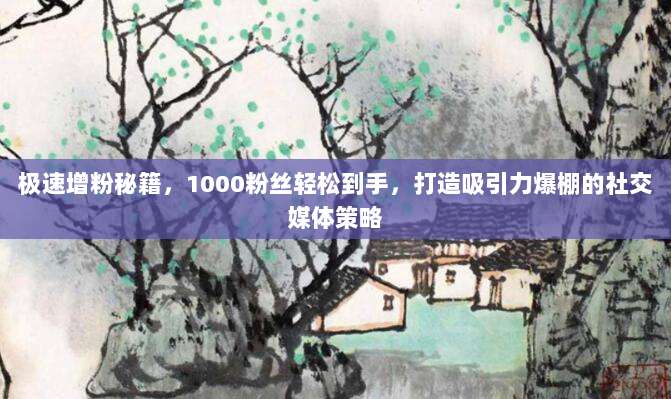 极速增粉秘籍，1000粉丝轻松到手，打造吸引力爆棚的社交媒体策略