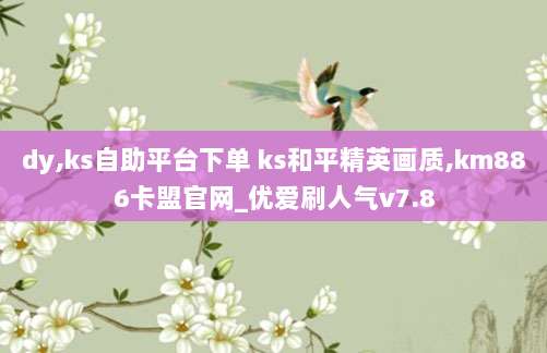 dy,ks自助平台下单 ks和平精英画质,km886卡盟官网_优爱刷人气v7.8