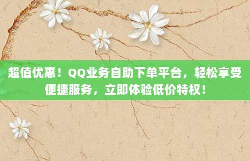 超值优惠！QQ业务自助下单平台，轻松享受便捷服务，立即体验低价特权！