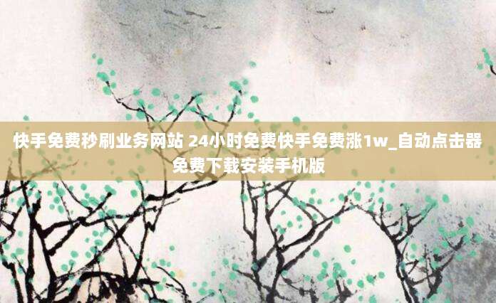 快手免费秒刷业务网站 24小时免费快手免费涨1w_自动点击器免费下载安装手机版