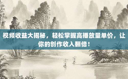视频收益大揭秘，轻松掌握高播放量单价，让你的创作收入翻倍！