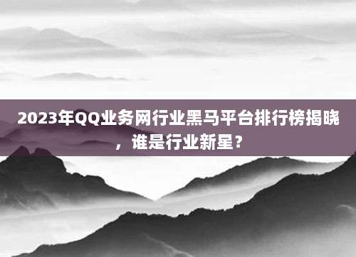2023年QQ业务网行业黑马平台排行榜揭晓，谁是行业新星？