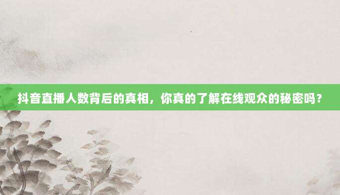 抖音直播人数背后的真相，你真的了解在线观众的秘密吗？