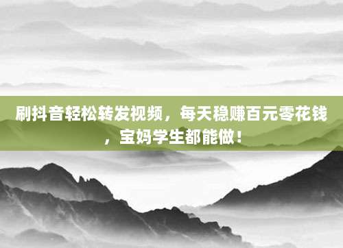 刷抖音轻松转发视频，每天稳赚百元零花钱，宝妈学生都能做！