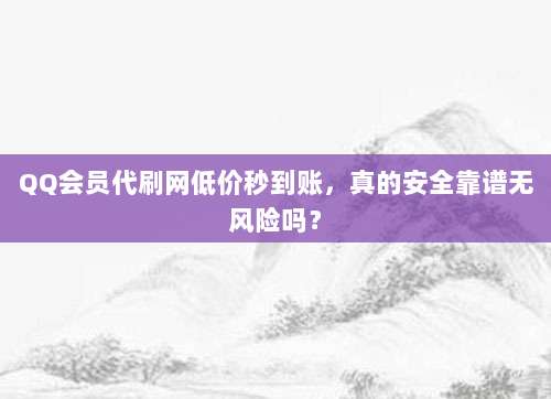 QQ会员代刷网低价秒到账，真的安全靠谱无风险吗？