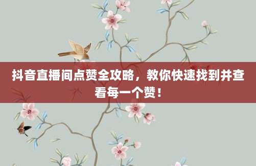 抖音直播间点赞全攻略，教你快速找到并查看每一个赞！