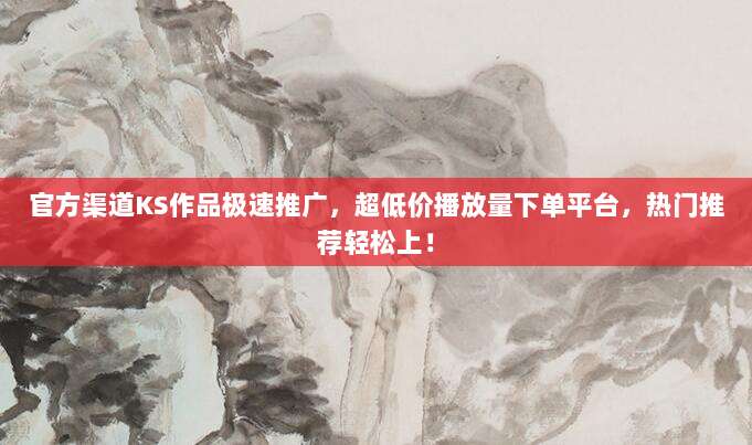 官方渠道KS作品极速推广，超低价播放量下单平台，热门推荐轻松上！