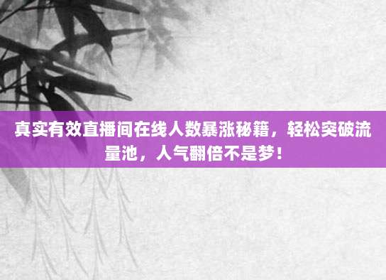 真实有效直播间在线人数暴涨秘籍，轻松突破流量池，人气翻倍不是梦！