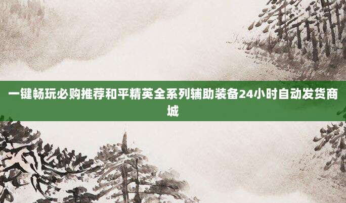 一键畅玩必购推荐和平精英全系列辅助装备24小时自动发货商城