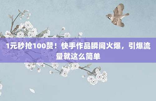 1元秒抢100赞！快手作品瞬间火爆，引爆流量就这么简单