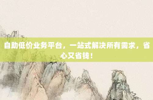 自助低价业务平台，一站式解决所有需求，省心又省钱！