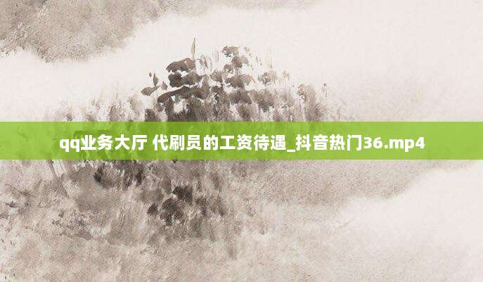 qq业务大厅 代刷员的工资待遇_抖音热门36.mp4